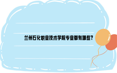 兰州石化职业技术学院专业都有哪些？