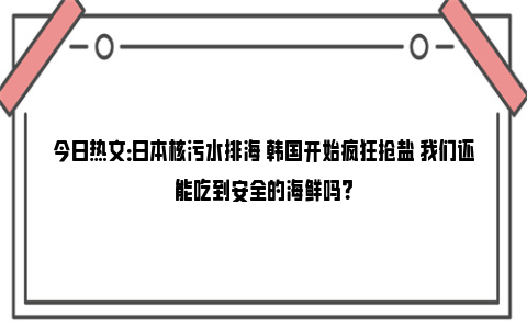 今日热文：日本核污水排海 韩国开始疯狂抢盐 我们还能吃到安全的海鲜吗？