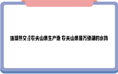 环球热文：​农夫山泉生产地 农夫山泉是万绿湖的水吗