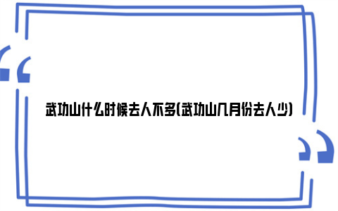 武功山什么时候去人不多（武功山几月份去人少）