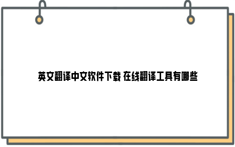 英文翻译中文软件下载 在线翻译工具有哪些