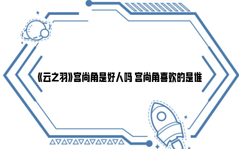 《云之羽》宫尚角是好人吗 宫尚角喜欢的是谁