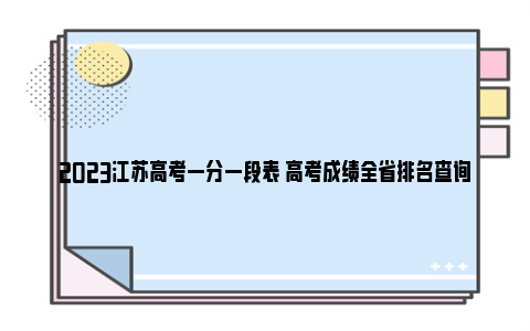 2023江苏高考一分一段表 高考成绩全省排名查询