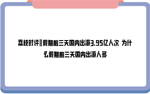 荔枝时评|假期前三天国内出游3.95亿人次  为什么假期前三天国内出游人多