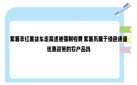 紫薯非红薯货车走高速被强制收费 紫薯不属于绿色通道优惠政策的农产品吗