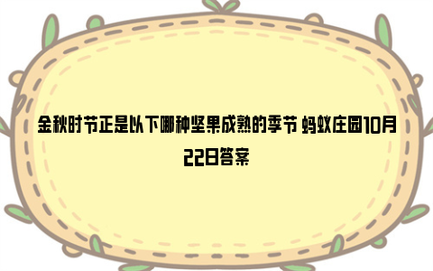 金秋时节正是以下哪种坚果成熟的季节 蚂蚁庄园10月22日答案