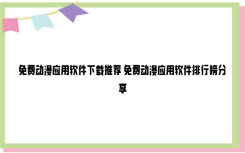 免费动漫应用软件下载推荐 免费动漫应用软件排行榜分享