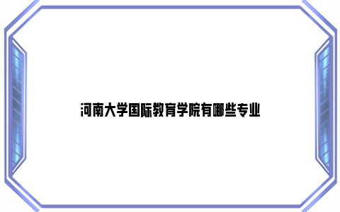 河南大学国际教育学院有哪些专业