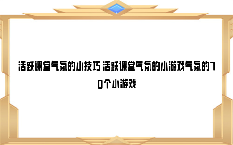 活跃课堂气氛的小技巧 活跃课堂气氛的小游戏气氛的70个小游戏