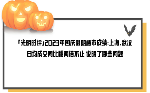 「光明时评」2023年国庆假期楼市成绩:上海、武汉日均成交同比翻两倍不止 说明了哪些问题