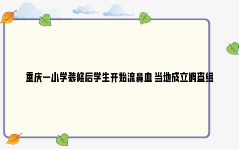 重庆一小学装修后学生开始流鼻血 当地成立调查组