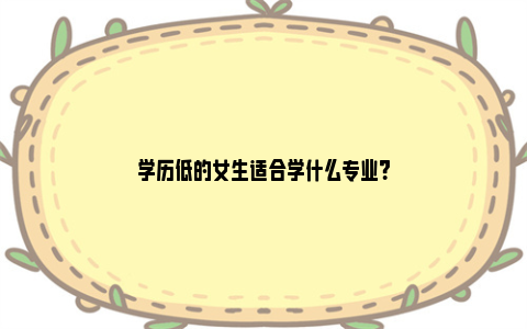 学历低的女生适合学什么专业？