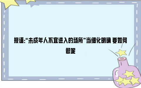 报道：“未成年人不宜进入的场所”当细化明确 要如何做呢