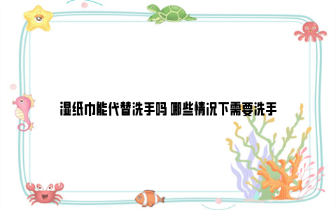 湿纸巾能代替洗手吗 哪些情况下需要洗手