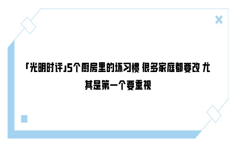 「光明时评」5个厨房里的坏习惯 很多家庭都要改 尤其是第一个要重视