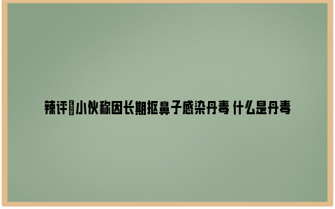 辣评|小伙称因长期抠鼻子感染丹毒 什么是丹毒