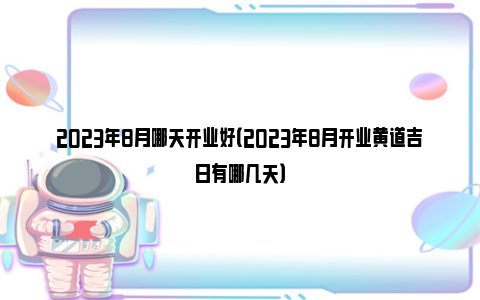 2023年8月哪天开业好（2023年8月开业黄道吉日有哪几天）