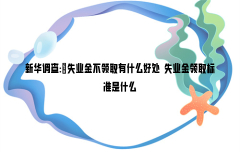 新华调查:​失业金不领取有什么好处  失业金领取标准是什么