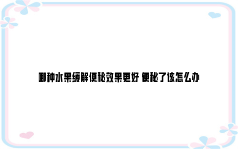 哪种水果缓解便秘效果更好 便秘了该怎么办