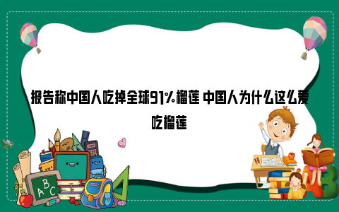 报告称中国人吃掉全球91%榴莲 中国人为什么这么爱吃榴莲