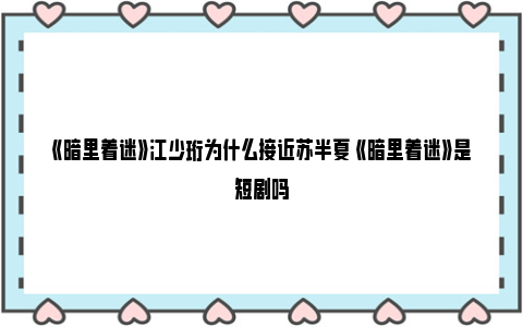 《暗里着迷》江少珩为什么接近苏半夏 《暗里着迷》是短剧吗