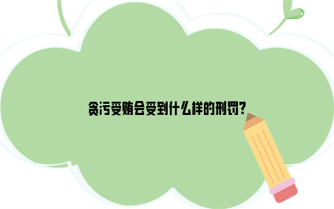 贪污受贿会受到什么样的刑罚?