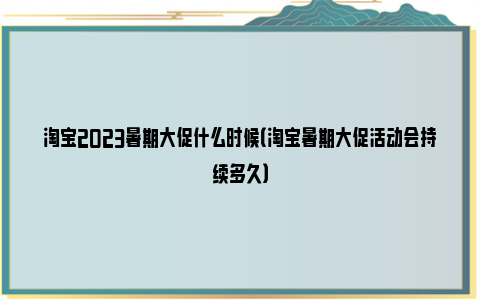 淘宝2023暑期大促什么时候（淘宝暑期大促活动会持续多久）