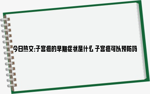 今日热文：子宫癌的早期症状是什么 子宫癌可以预防吗