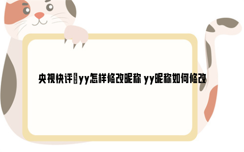 央视快评|yy怎样修改昵称 yy昵称如何修改