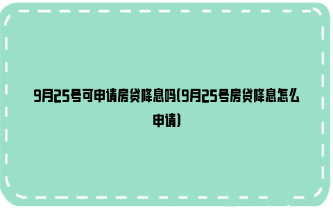 9月25号可申请房贷降息吗（9月25号房贷降息怎么申请）