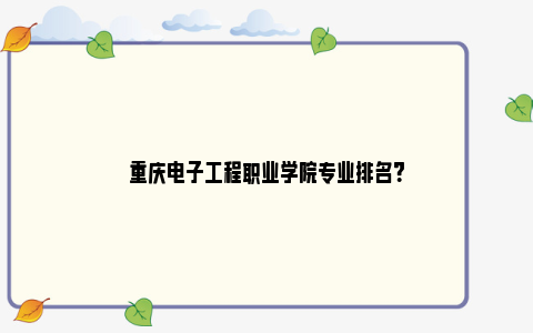 重庆电子工程职业学院专业排名？