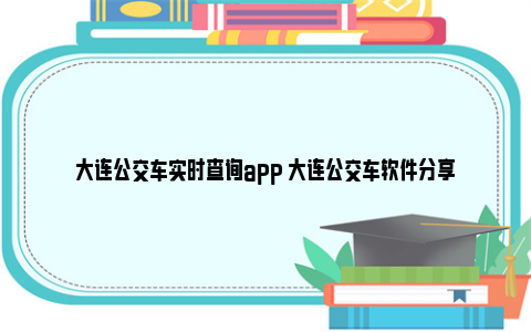 大连公交车实时查询app 大连公交车软件分享