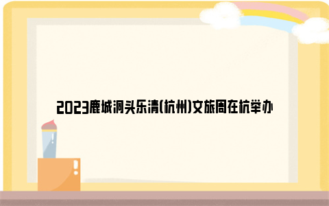 2023鹿城洞头乐清（杭州）文旅周在杭举办