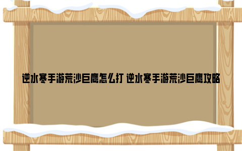 逆水寒手游荒沙巨鹰怎么打 逆水寒手游荒沙巨鹰攻略