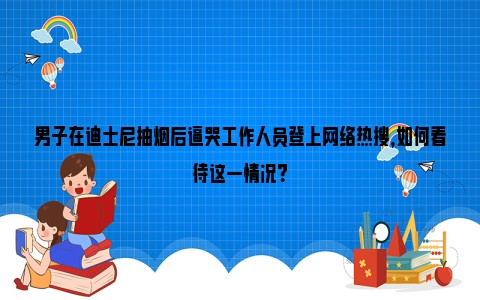 男子在迪士尼抽烟后逼哭工作人员登上网络热搜，如何看待这一情况？