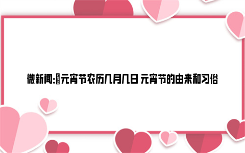 微新闻：​元宵节农历几月几日 元宵节的由来和习俗