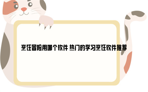 烹饪冒险用哪个软件 热门的学习烹饪软件推荐