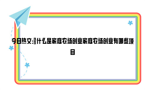 今日热文：​什么是家庭农场创业家庭农场创业有哪些项目