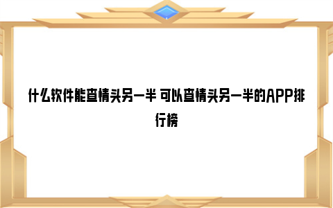 什么软件能查情头另一半 可以查情头另一半的APP排行榜