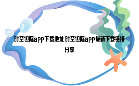 时空边际app下载地址 时空边际app最新下载链接分享