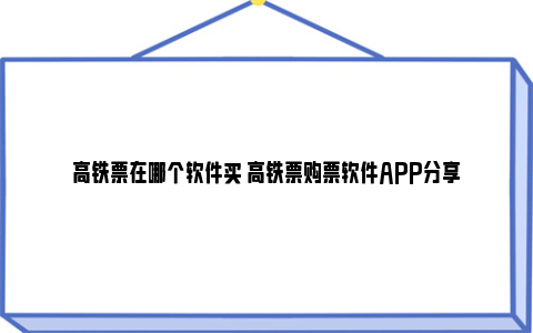 高铁票在哪个软件买 高铁票购票软件APP分享