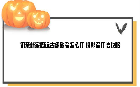 饥荒新家园远古织影者怎么打 织影者打法攻略