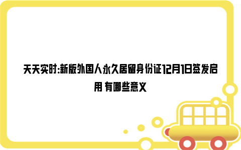 天天实时：新版外国人永久居留身份证12月1日签发启用 有哪些意义