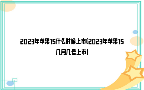 2023年苹果15什么时候上市（2023年苹果15几月几号上市）