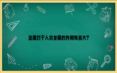 金属对于人类发展的作用有多大?