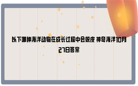 以下哪种海洋动物在成长过程中会蜕皮 神奇海洋10月27日答案