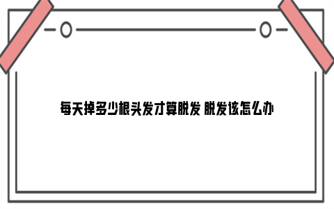 每天掉多少根头发才算脱发 脱发该怎么办