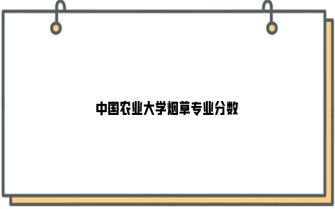 中国农业大学烟草专业分数