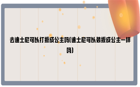 去迪士尼可以打扮成公主吗（迪士尼可以装扮成公主一样吗）