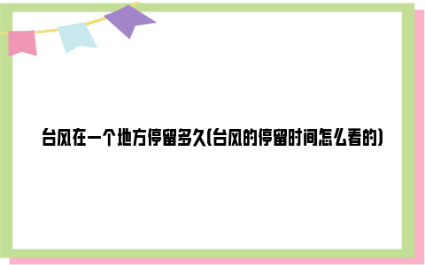 台风在一个地方停留多久（台风的停留时间怎么看的）